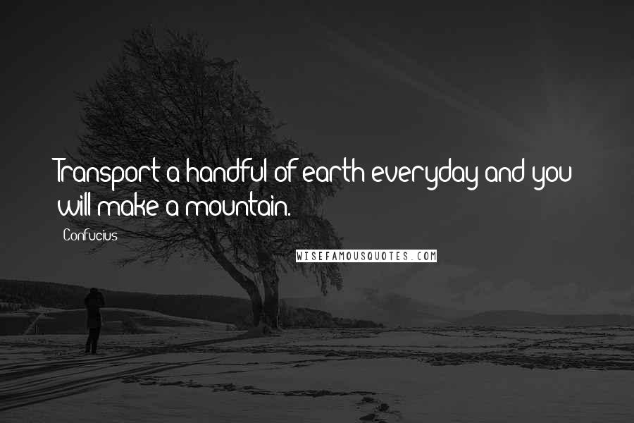 Confucius Quotes: Transport a handful of earth everyday and you will make a mountain.