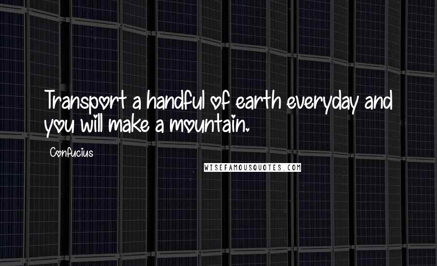 Confucius Quotes: Transport a handful of earth everyday and you will make a mountain.