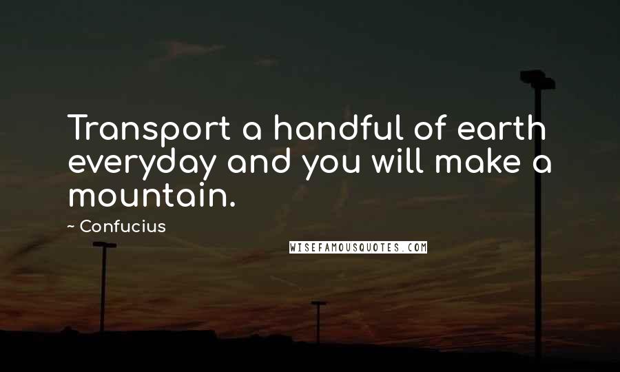 Confucius Quotes: Transport a handful of earth everyday and you will make a mountain.