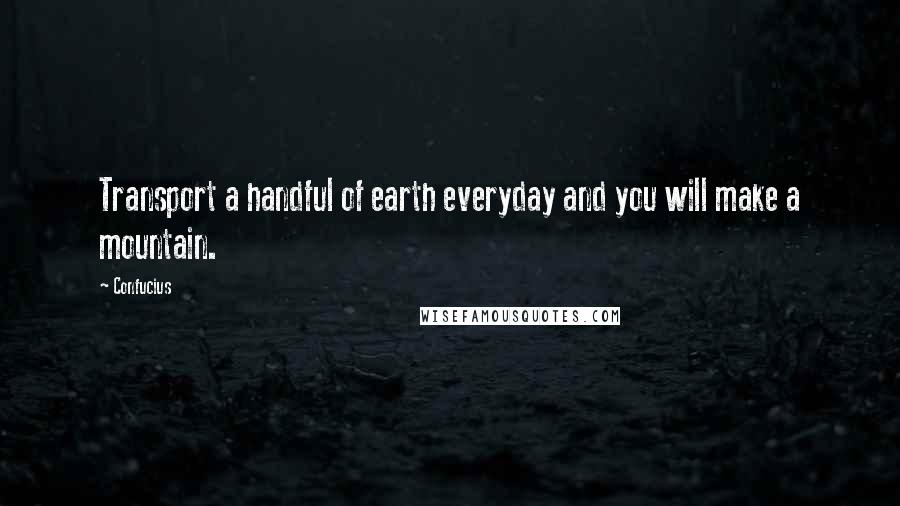 Confucius Quotes: Transport a handful of earth everyday and you will make a mountain.