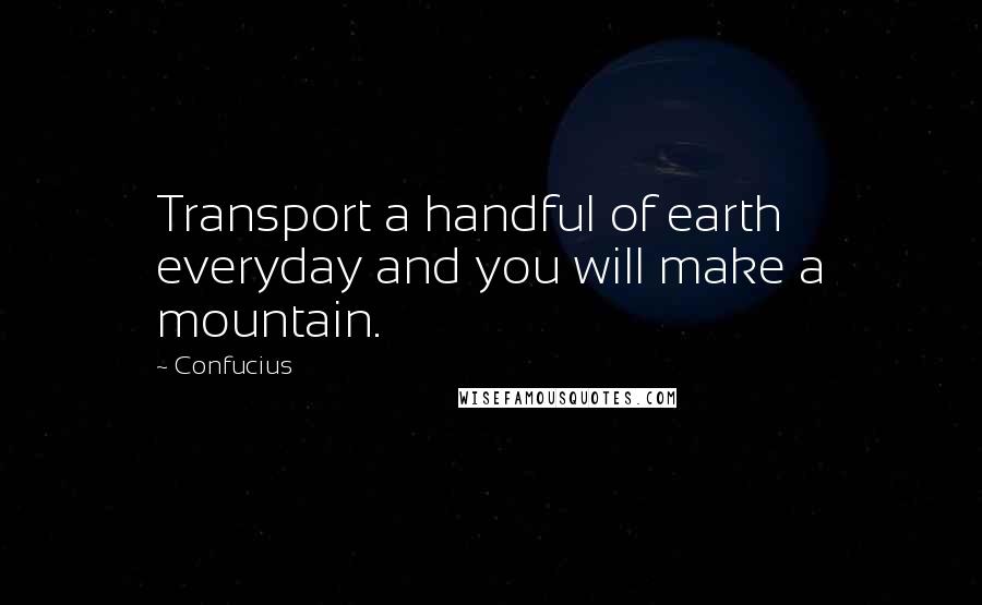 Confucius Quotes: Transport a handful of earth everyday and you will make a mountain.