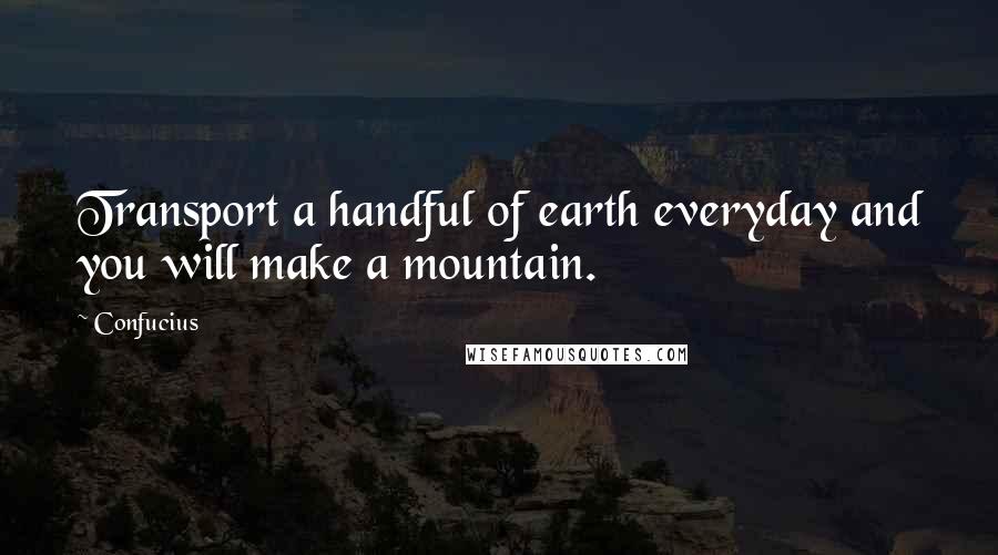 Confucius Quotes: Transport a handful of earth everyday and you will make a mountain.