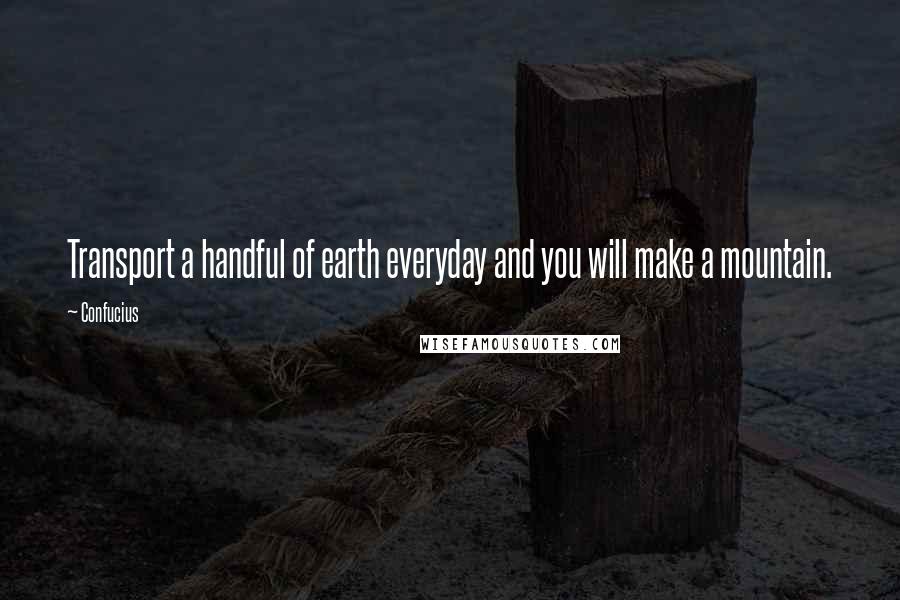 Confucius Quotes: Transport a handful of earth everyday and you will make a mountain.