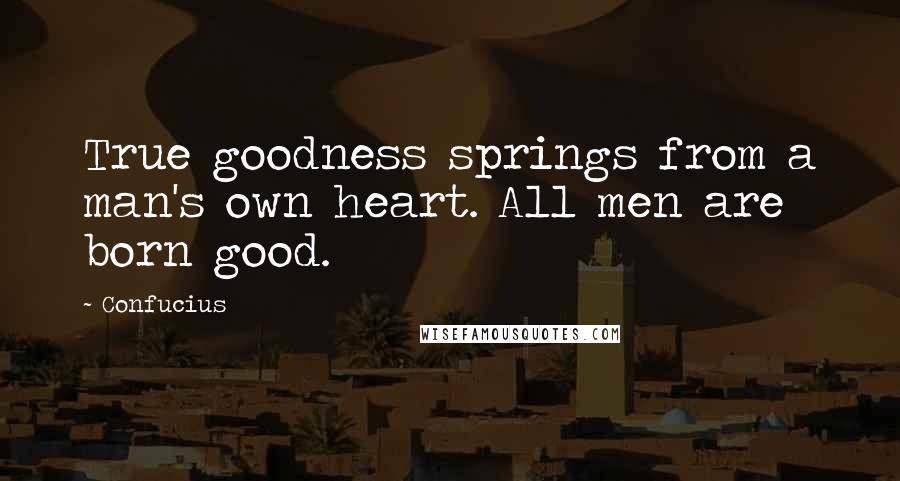 Confucius Quotes: True goodness springs from a man's own heart. All men are born good.