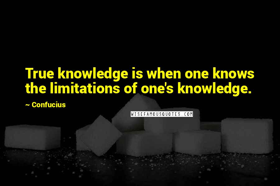 Confucius Quotes: True knowledge is when one knows the limitations of one's knowledge.