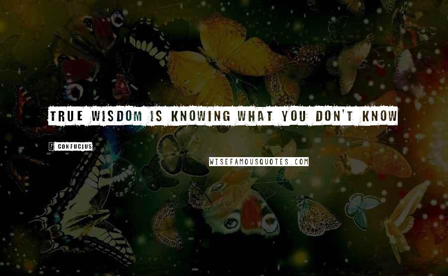 Confucius Quotes: True wisdom is knowing what you don't know