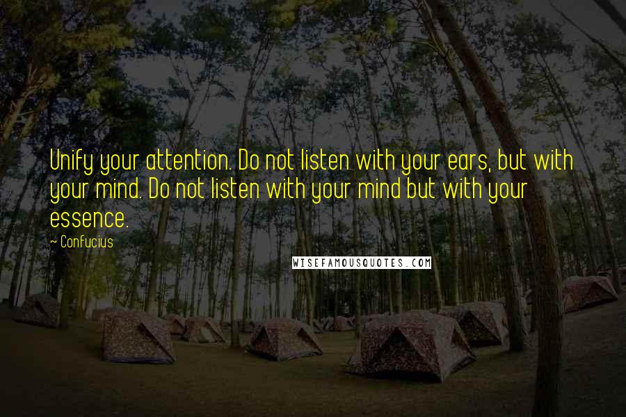 Confucius Quotes: Unify your attention. Do not listen with your ears, but with your mind. Do not listen with your mind but with your essence.