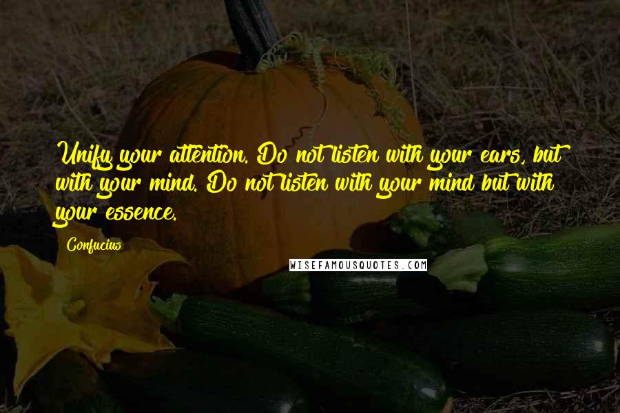 Confucius Quotes: Unify your attention. Do not listen with your ears, but with your mind. Do not listen with your mind but with your essence.