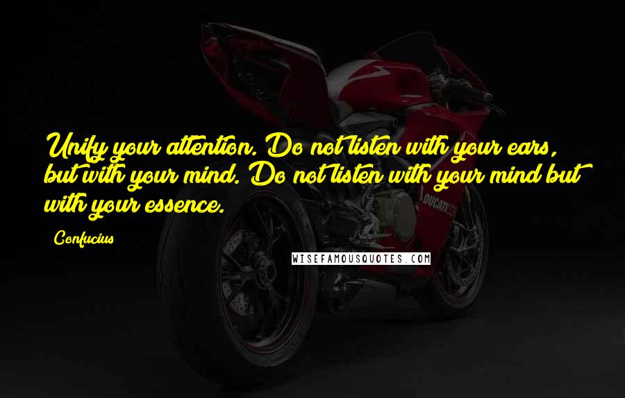 Confucius Quotes: Unify your attention. Do not listen with your ears, but with your mind. Do not listen with your mind but with your essence.