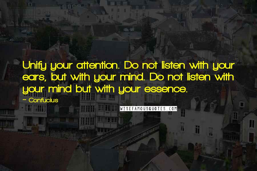 Confucius Quotes: Unify your attention. Do not listen with your ears, but with your mind. Do not listen with your mind but with your essence.