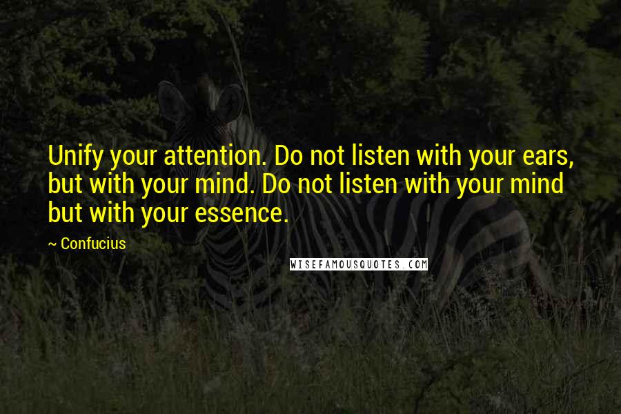 Confucius Quotes: Unify your attention. Do not listen with your ears, but with your mind. Do not listen with your mind but with your essence.