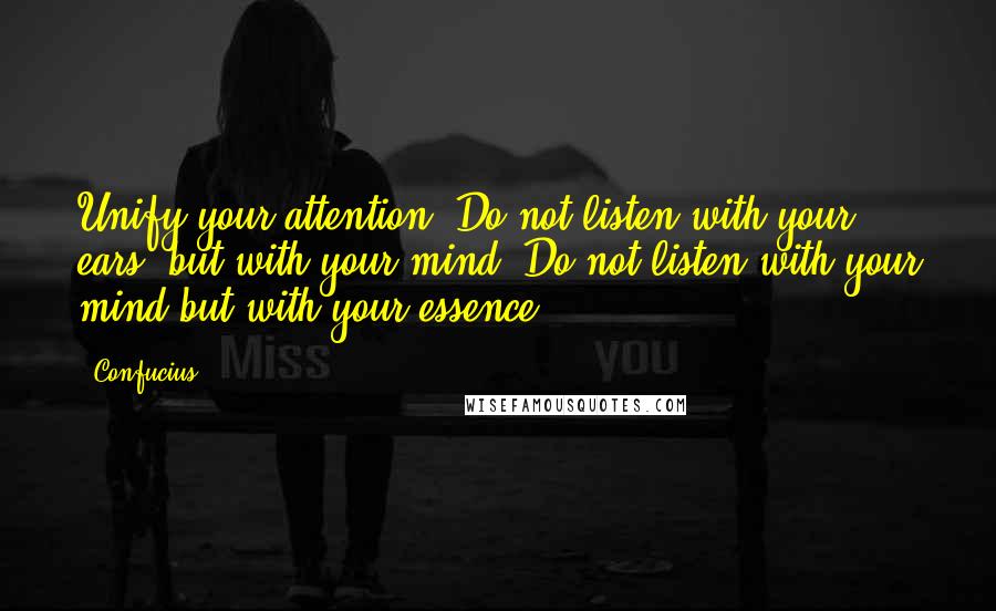 Confucius Quotes: Unify your attention. Do not listen with your ears, but with your mind. Do not listen with your mind but with your essence.