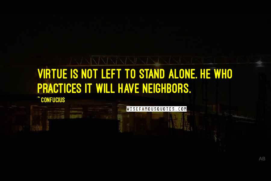 Confucius Quotes: Virtue is not left to stand alone. He who practices it will have neighbors.
