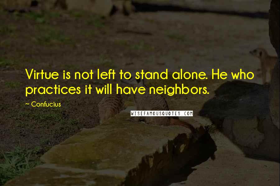 Confucius Quotes: Virtue is not left to stand alone. He who practices it will have neighbors.