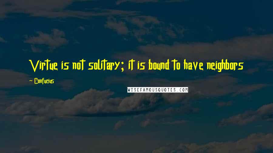 Confucius Quotes: Virtue is not solitary; it is bound to have neighbors