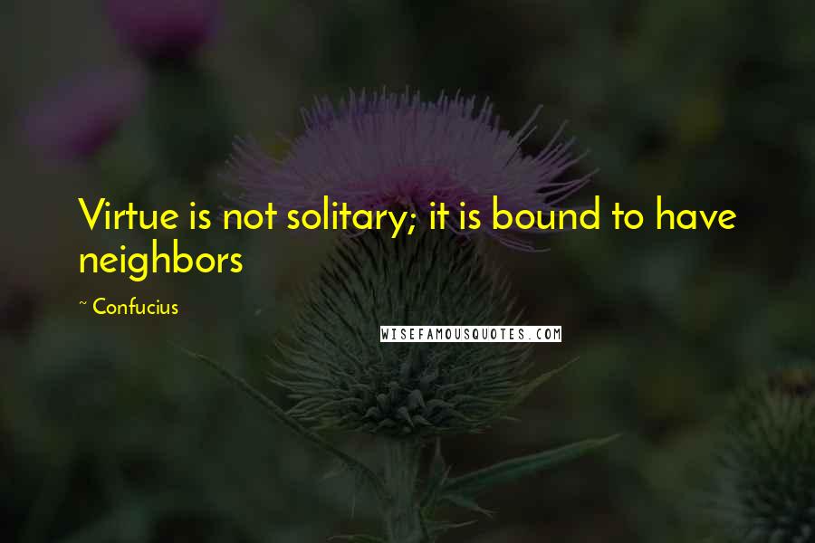 Confucius Quotes: Virtue is not solitary; it is bound to have neighbors