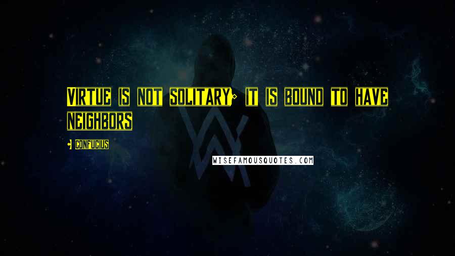 Confucius Quotes: Virtue is not solitary; it is bound to have neighbors