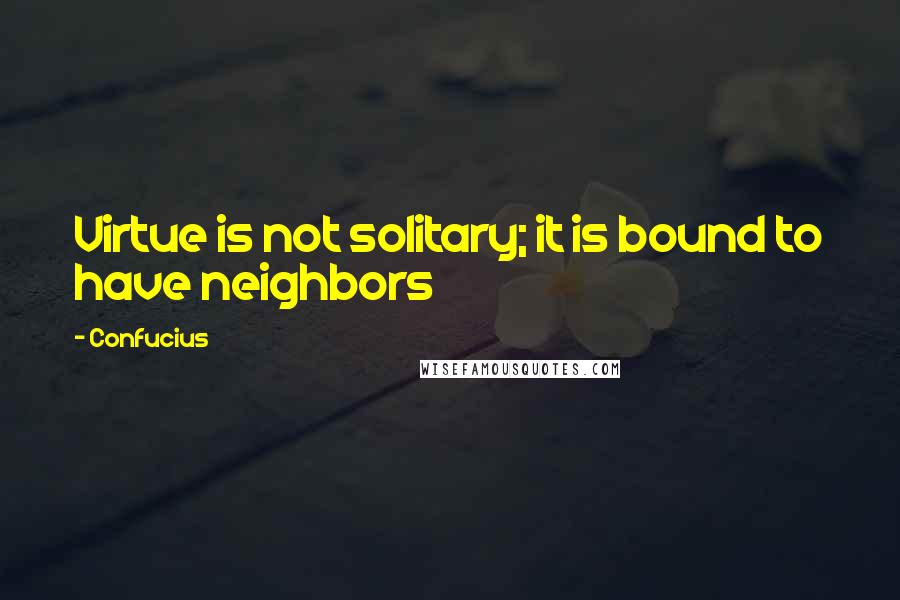 Confucius Quotes: Virtue is not solitary; it is bound to have neighbors