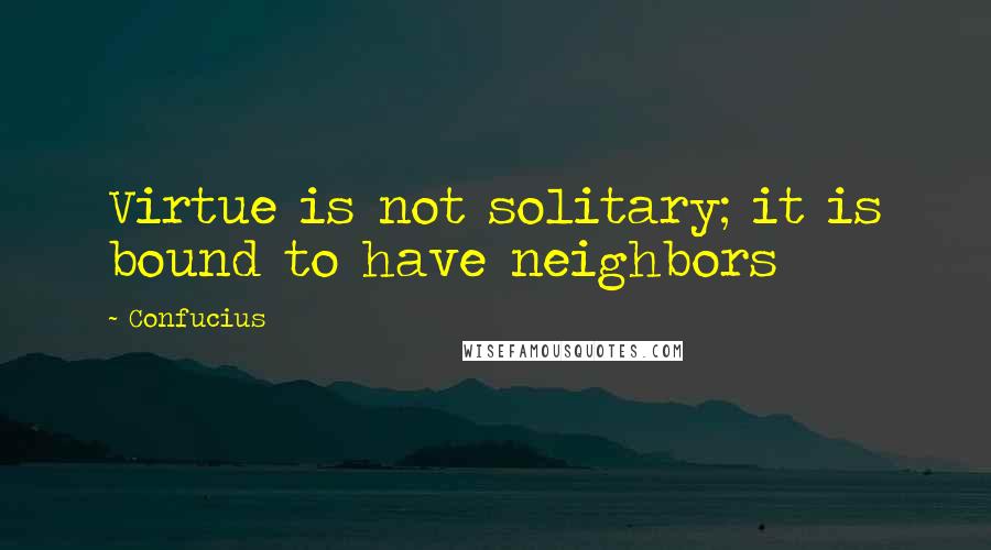 Confucius Quotes: Virtue is not solitary; it is bound to have neighbors