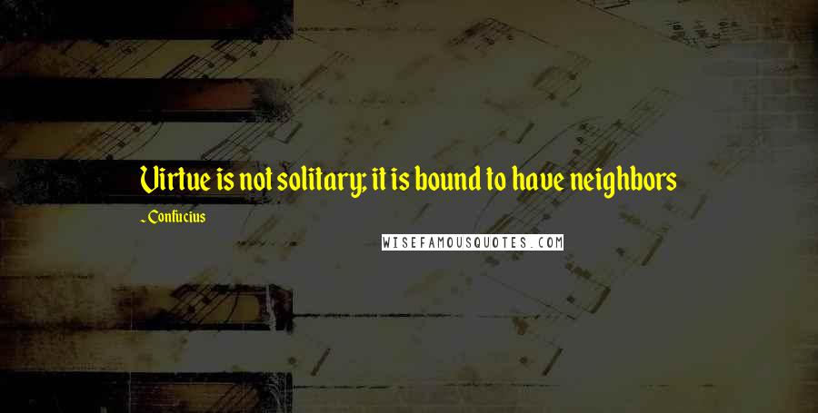 Confucius Quotes: Virtue is not solitary; it is bound to have neighbors