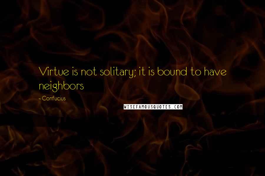 Confucius Quotes: Virtue is not solitary; it is bound to have neighbors