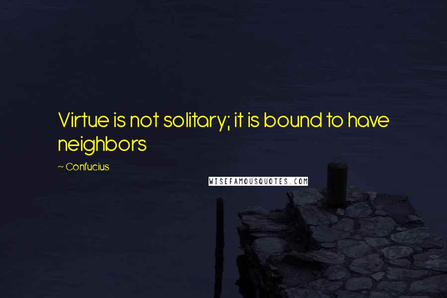 Confucius Quotes: Virtue is not solitary; it is bound to have neighbors