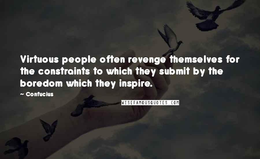 Confucius Quotes: Virtuous people often revenge themselves for the constraints to which they submit by the boredom which they inspire.