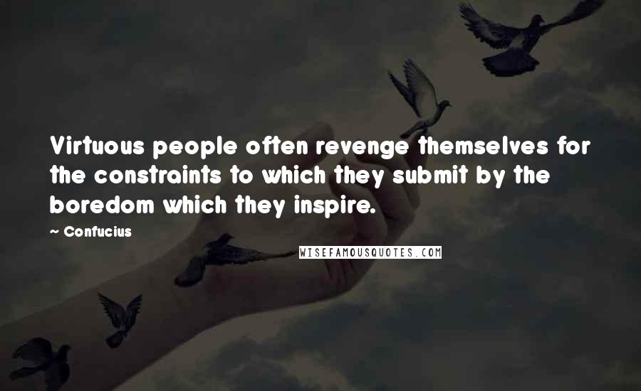 Confucius Quotes: Virtuous people often revenge themselves for the constraints to which they submit by the boredom which they inspire.