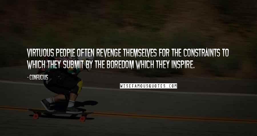 Confucius Quotes: Virtuous people often revenge themselves for the constraints to which they submit by the boredom which they inspire.