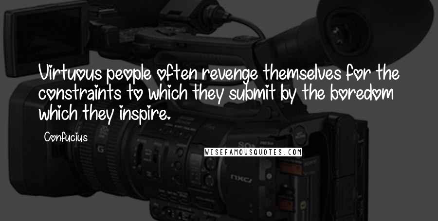 Confucius Quotes: Virtuous people often revenge themselves for the constraints to which they submit by the boredom which they inspire.