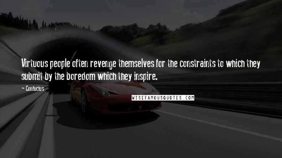 Confucius Quotes: Virtuous people often revenge themselves for the constraints to which they submit by the boredom which they inspire.