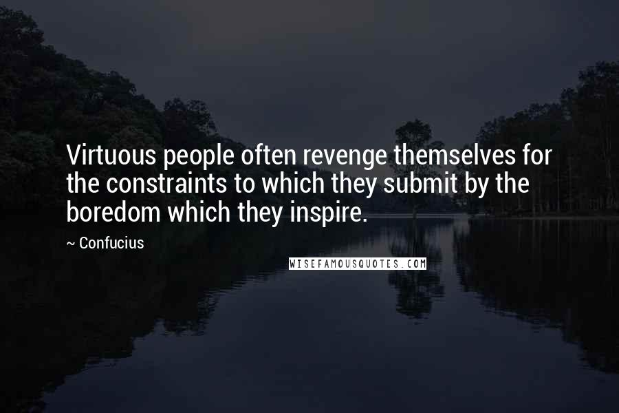 Confucius Quotes: Virtuous people often revenge themselves for the constraints to which they submit by the boredom which they inspire.