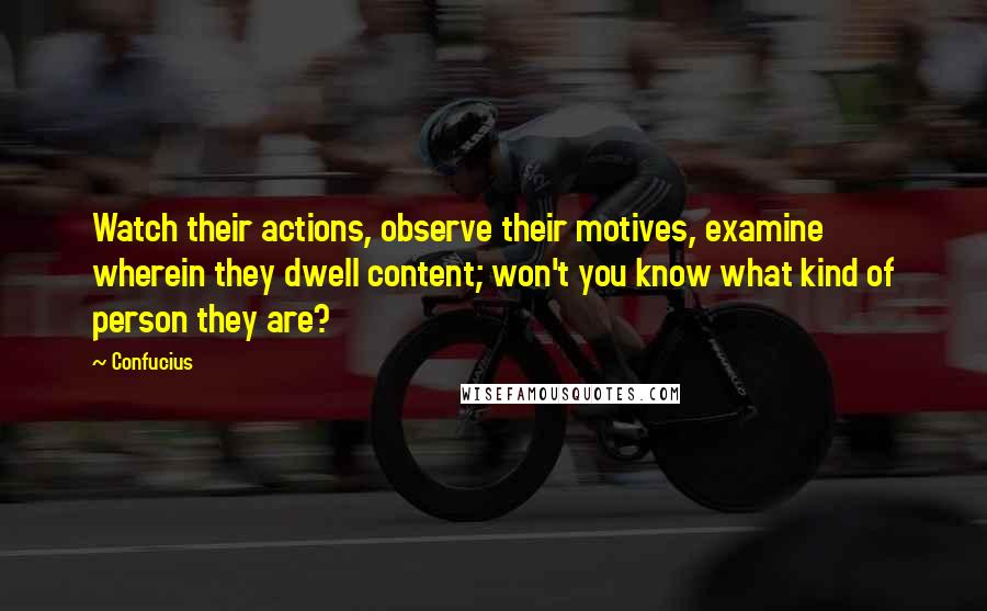 Confucius Quotes: Watch their actions, observe their motives, examine wherein they dwell content; won't you know what kind of person they are?