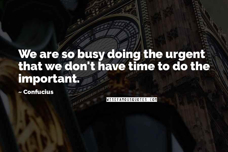 Confucius Quotes: We are so busy doing the urgent that we don't have time to do the important.