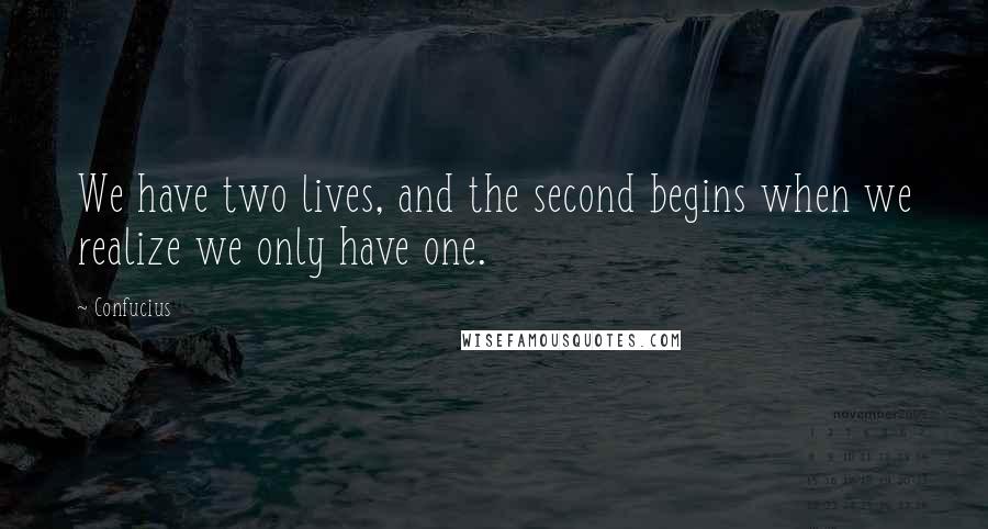 Confucius Quotes: We have two lives, and the second begins when we realize we only have one.