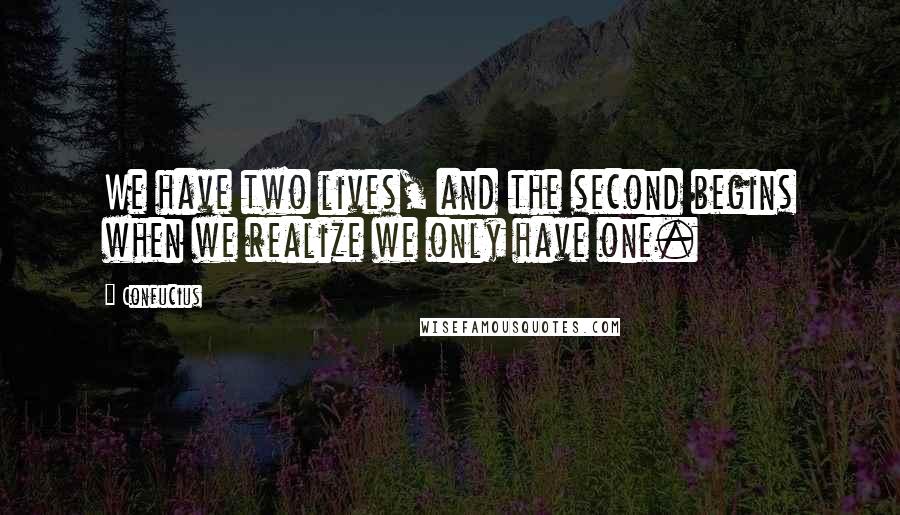 Confucius Quotes: We have two lives, and the second begins when we realize we only have one.