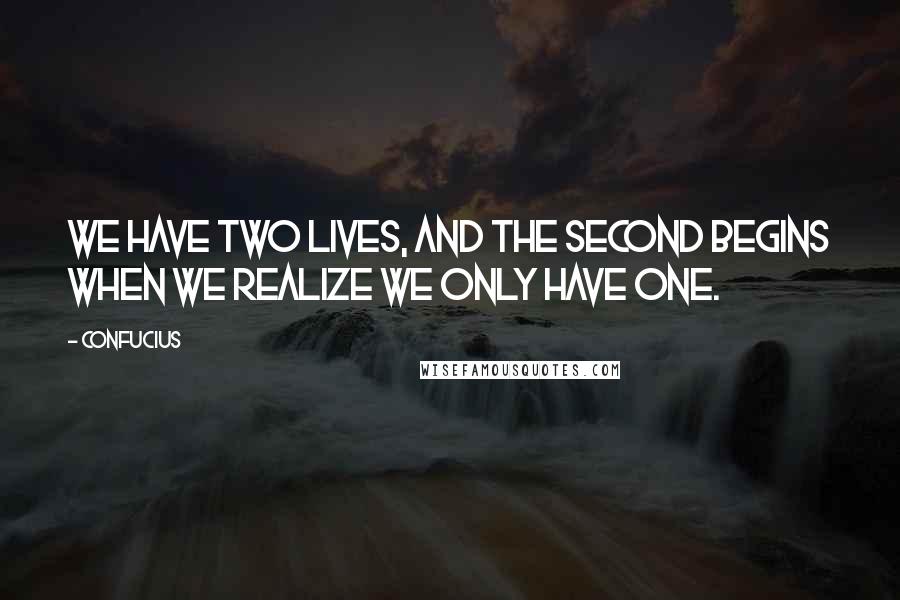 Confucius Quotes: We have two lives, and the second begins when we realize we only have one.