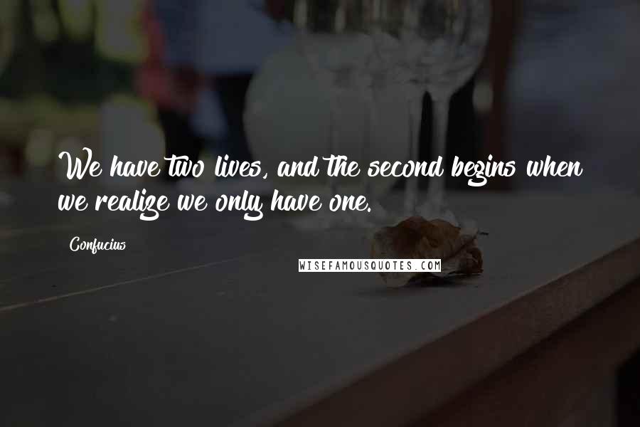 Confucius Quotes: We have two lives, and the second begins when we realize we only have one.