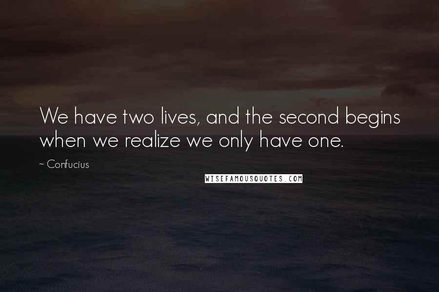 Confucius Quotes: We have two lives, and the second begins when we realize we only have one.