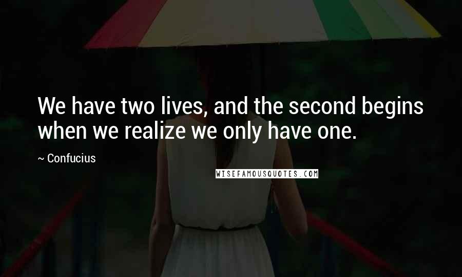 Confucius Quotes: We have two lives, and the second begins when we realize we only have one.