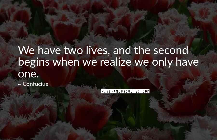 Confucius Quotes: We have two lives, and the second begins when we realize we only have one.