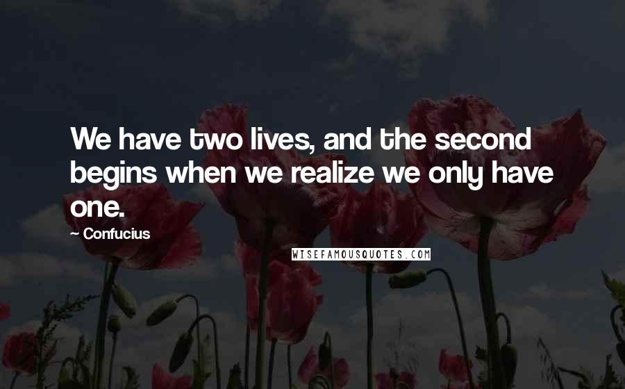 Confucius Quotes: We have two lives, and the second begins when we realize we only have one.