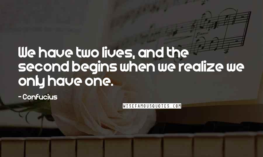 Confucius Quotes: We have two lives, and the second begins when we realize we only have one.