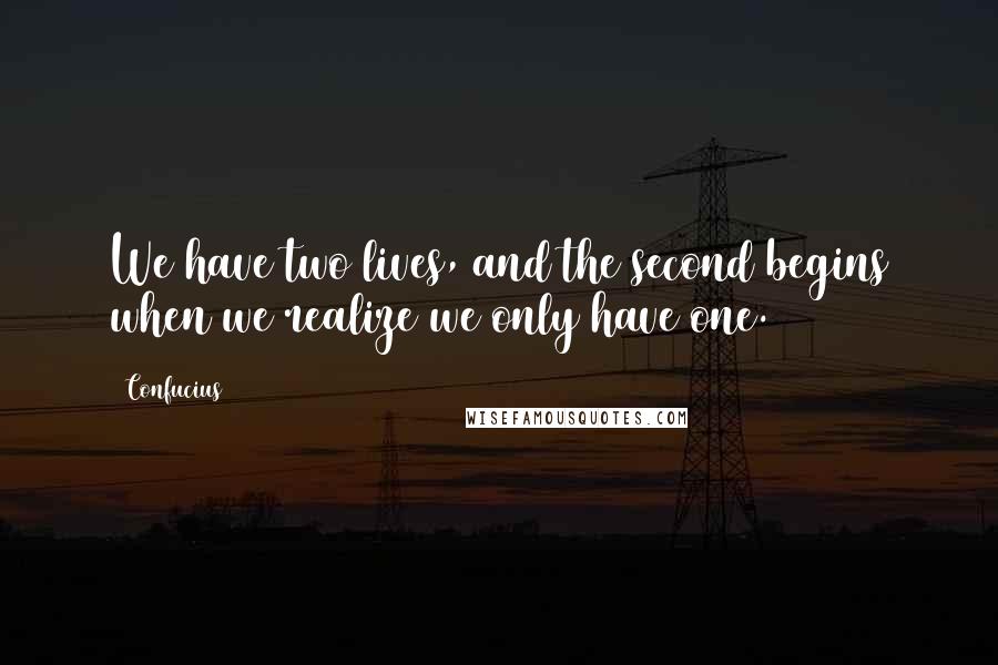 Confucius Quotes: We have two lives, and the second begins when we realize we only have one.