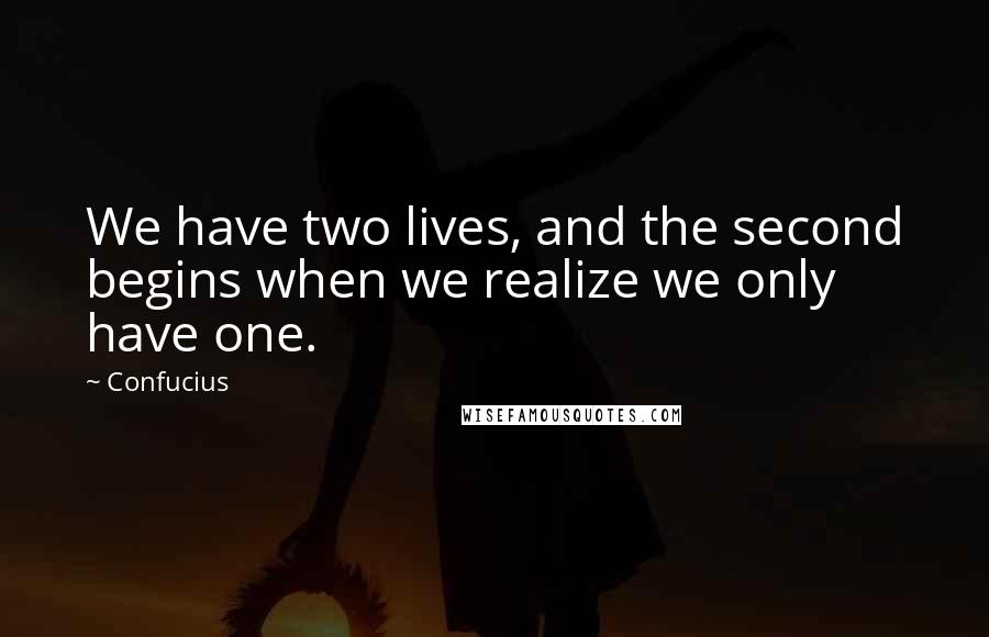 Confucius Quotes: We have two lives, and the second begins when we realize we only have one.