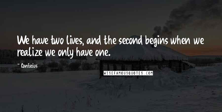 Confucius Quotes: We have two lives, and the second begins when we realize we only have one.