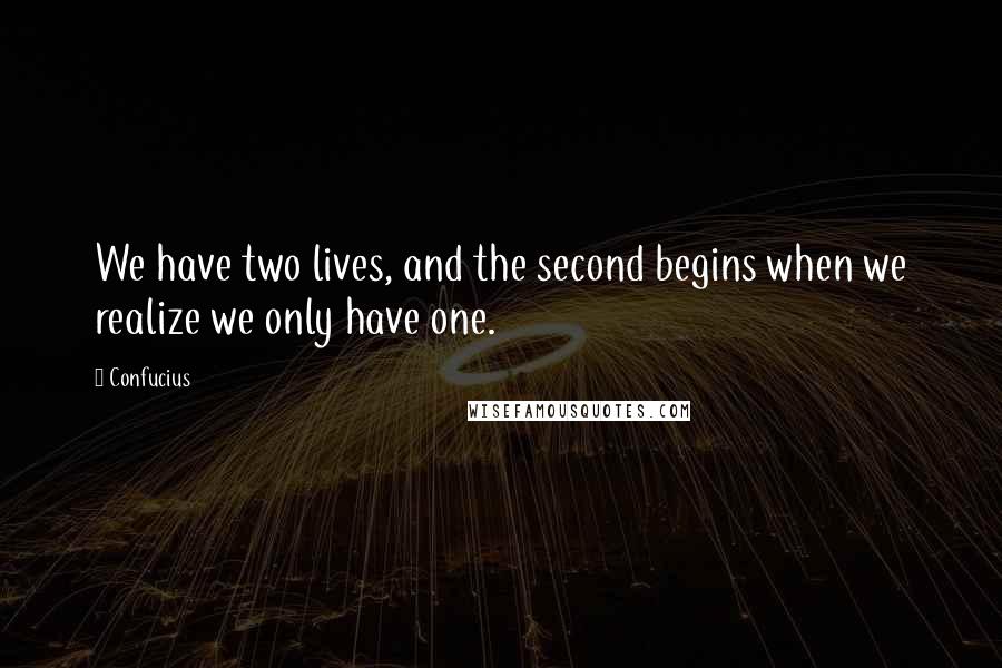 Confucius Quotes: We have two lives, and the second begins when we realize we only have one.