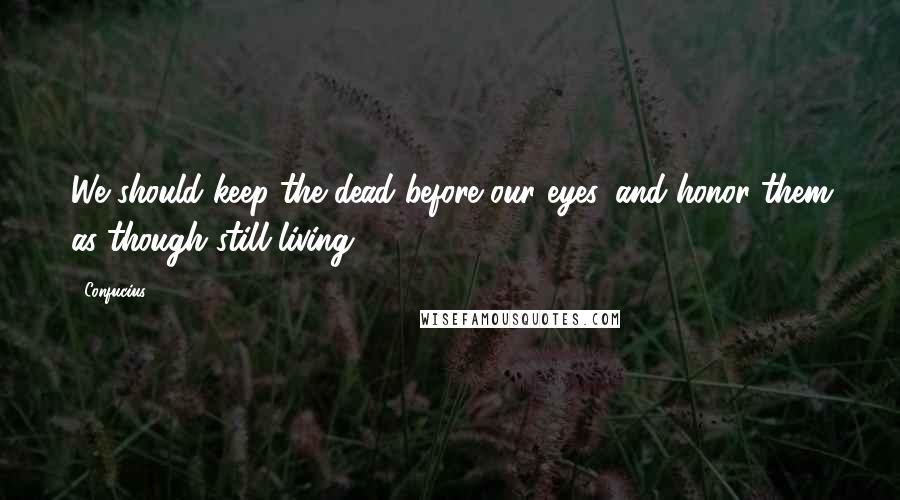 Confucius Quotes: We should keep the dead before our eyes, and honor them as though still living