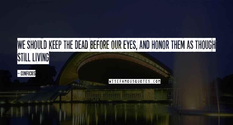 Confucius Quotes: We should keep the dead before our eyes, and honor them as though still living