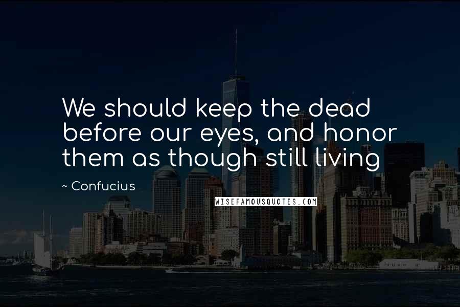 Confucius Quotes: We should keep the dead before our eyes, and honor them as though still living
